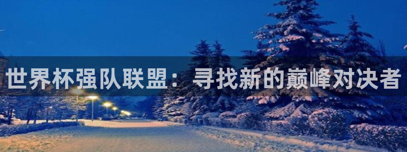 2026年世界杯直播平台：世界杯强队联盟：寻找新的巅峰对决者