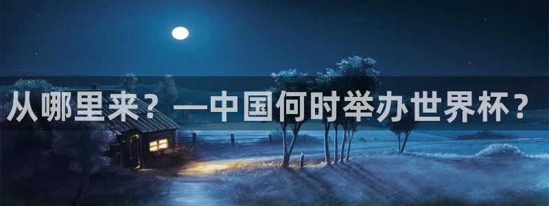 世界杯赛程时间表：从哪里来？—中国何时举办世界杯？